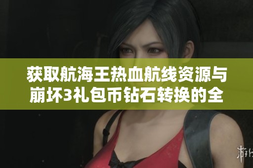 获取航海王热血航线资源与崩坏3礼包币钻石转换的全面指南