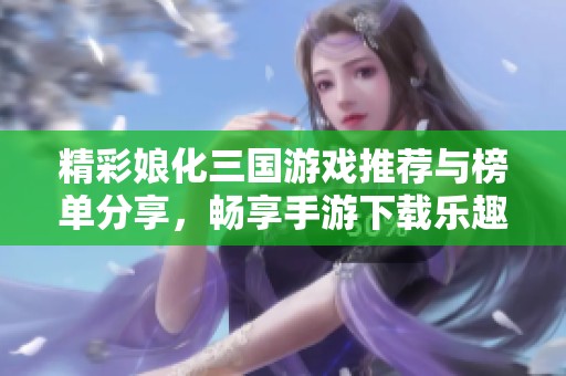 精彩娘化三国游戏推荐与榜单分享，畅享手游下载乐趣