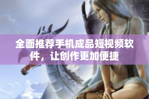 全面推荐手机成品短视频软件，让创作更加便捷