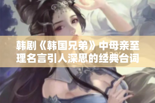 韩剧《韩国兄弟》中母亲至理名言引人深思的经典台词