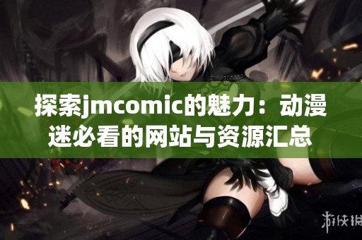 探索jmcomic的魅力：动漫迷必看的网站与资源汇总