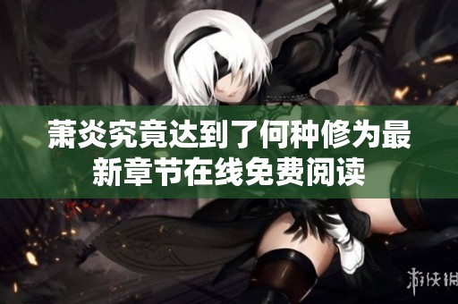 萧炎究竟达到了何种修为最新章节在线免费阅读