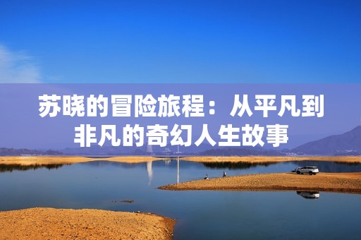 苏晓的冒险旅程：从平凡到非凡的奇幻人生故事