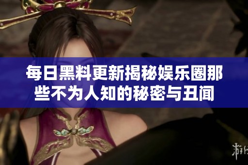每日黑料更新揭秘娱乐圈那些不为人知的秘密与丑闻