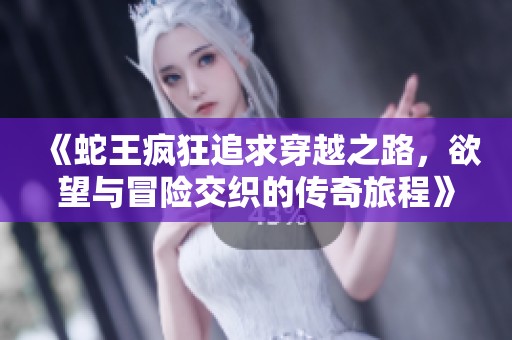 《蛇王疯狂追求穿越之路，欲望与冒险交织的传奇旅程》