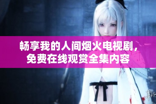 畅享我的人间烟火电视剧，免费在线观赏全集内容