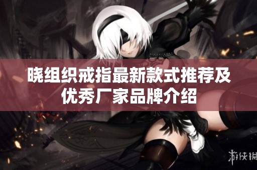晓组织戒指最新款式推荐及优秀厂家品牌介绍