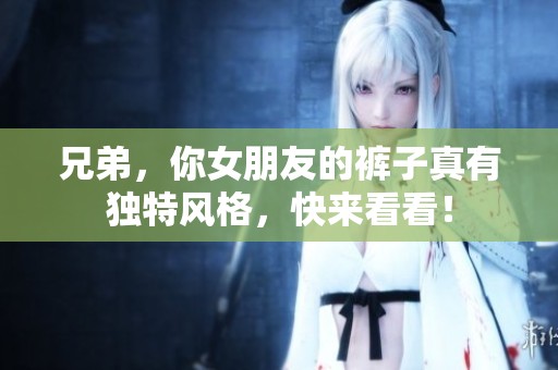 兄弟，你女朋友的裤子真有独特风格，快来看看！