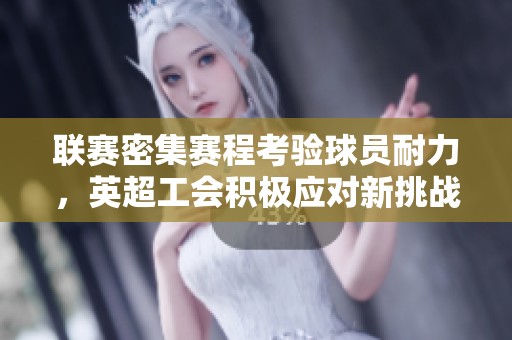 联赛密集赛程考验球员耐力，英超工会积极应对新挑战