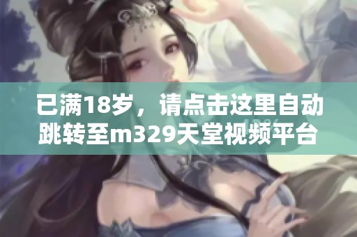 已满18岁，请点击这里自动跳转至m329天堂视频平台