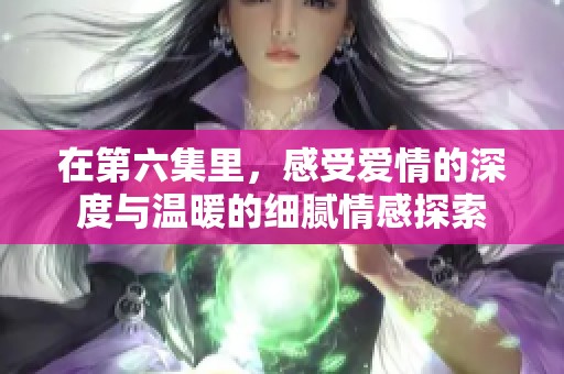在第六集里，感受爱情的深度与温暖的细腻情感探索