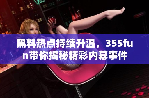 黑料热点持续升温，355fun带你揭秘精彩内幕事件