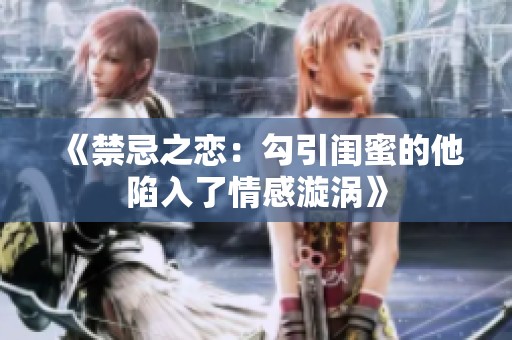 《禁忌之恋：勾引闺蜜的他陷入了情感漩涡》