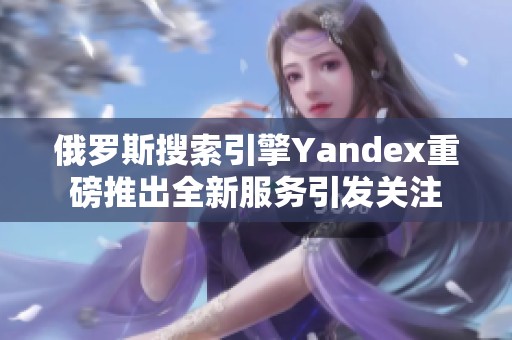 俄罗斯搜索引擎Yandex重磅推出全新服务引发关注