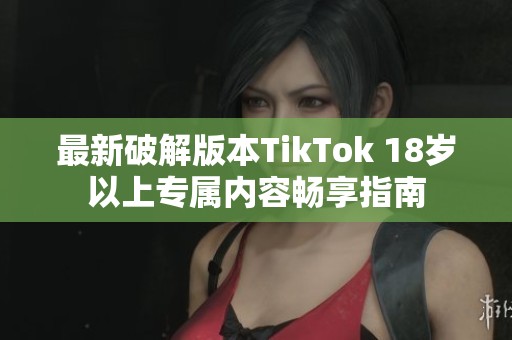 最新破解版本TikTok 18岁以上专属内容畅享指南