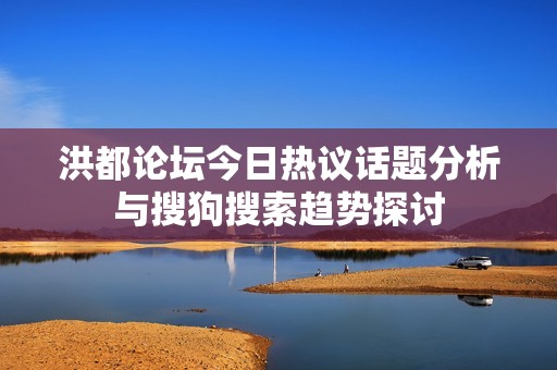 洪都论坛今日热议话题分析与搜狗搜索趋势探讨