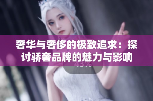 奢华与奢侈的极致追求：探讨骄奢品牌的魅力与影响