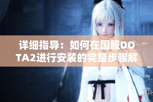 详细指导：如何在国服DOTA2进行安装的完整步骤解析