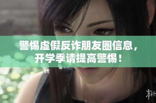 警惕虚假反诈朋友圈信息，开学季请提高警惕！