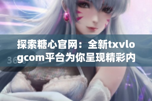 探索糖心官网：全新txvlogcom平台为你呈现精彩内容