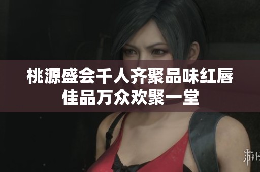 桃源盛会千人齐聚品味红唇佳品万众欢聚一堂