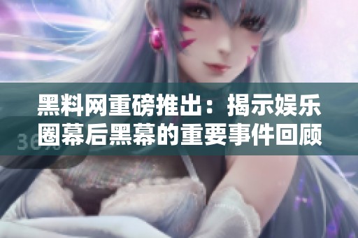 黑料网重磅推出：揭示娱乐圈幕后黑幕的重要事件回顾