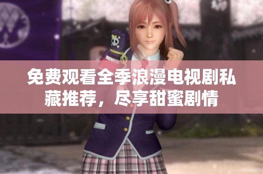 免费观看全季浪漫电视剧私藏推荐，尽享甜蜜剧情