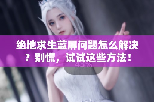绝地求生蓝屏问题怎么解决？别慌，试试这些方法！