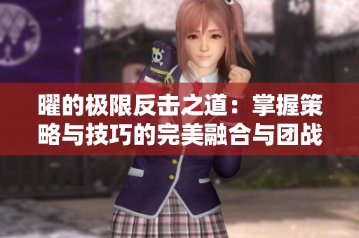 曜的极限反击之道：掌握策略与技巧的完美融合与团战艺术