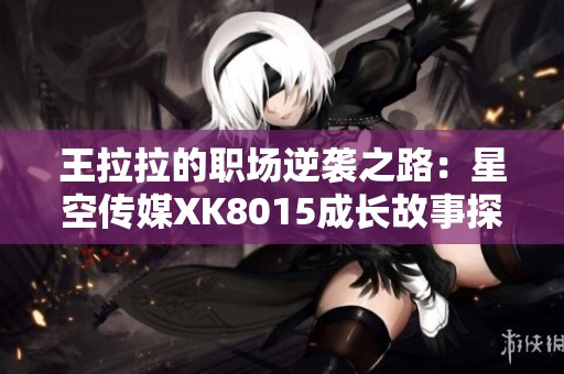 王拉拉的职场逆袭之路：星空传媒XK8015成长故事探索