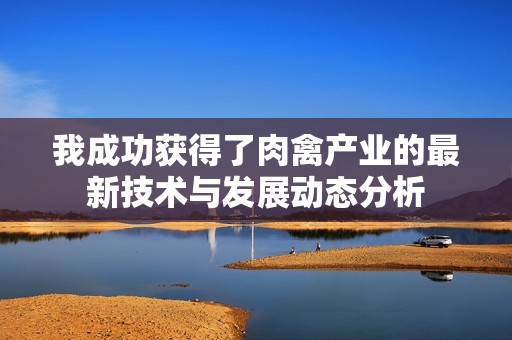 我成功获得了肉禽产业的最新技术与发展动态分析