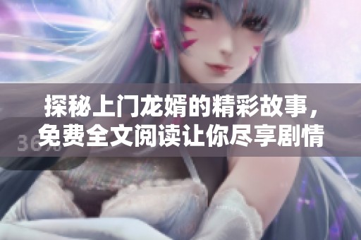 探秘上门龙婿的精彩故事，免费全文阅读让你尽享剧情魅力
