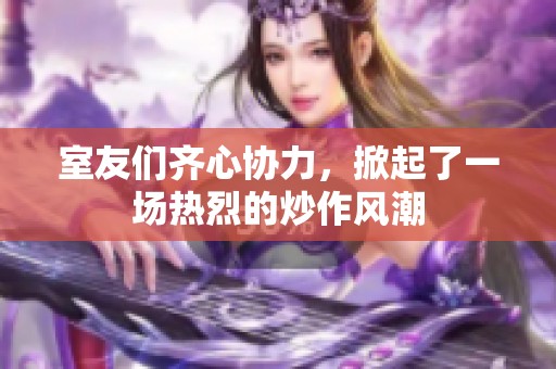 室友们齐心协力，掀起了一场热烈的炒作风潮