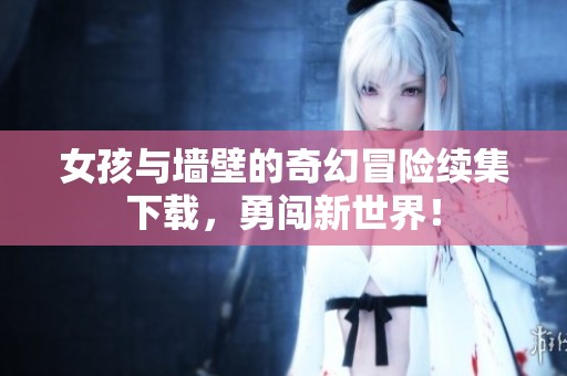 女孩与墙壁的奇幻冒险续集下载，勇闯新世界！