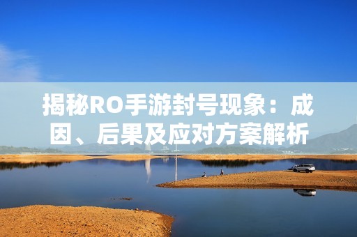 揭秘RO手游封号现象：成因、后果及应对方案解析