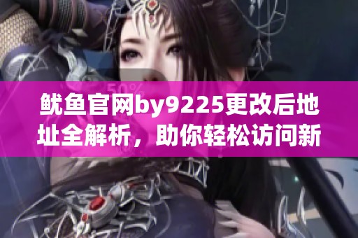 鱿鱼官网by9225更改后地址全解析，助你轻松访问新站点