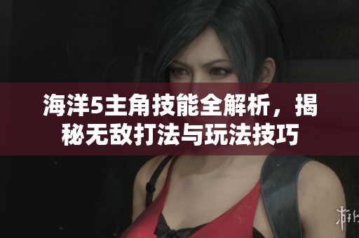 海洋5主角技能全解析，揭秘无敌打法与玩法技巧