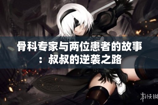骨科专家与两位患者的故事：叔叔的逆袭之路