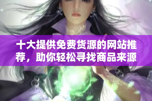 十大提供免费货源的网站推荐，助你轻松寻找商品来源