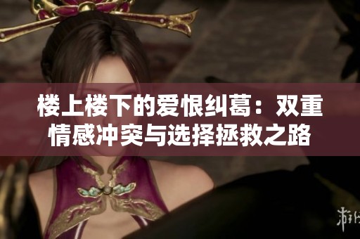 楼上楼下的爱恨纠葛：双重情感冲突与选择拯救之路