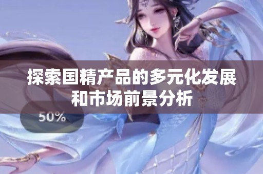 探索国精产品的多元化发展和市场前景分析