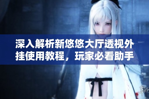 深入解析新悠悠大厅透视外挂使用教程，玩家必看助手