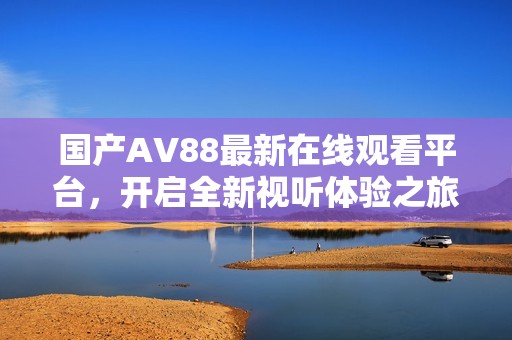 国产AV88最新在线观看平台，开启全新视听体验之旅
