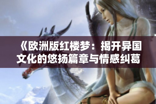 《欧洲版红楼梦：揭开异国文化的悠扬篇章与情感纠葛》
