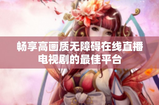 畅享高画质无障碍在线直播电视剧的最佳平台
