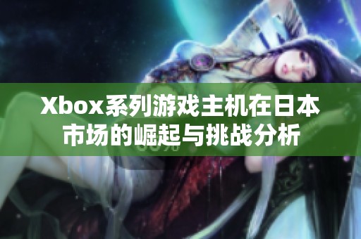 Xbox系列游戏主机在日本市场的崛起与挑战分析