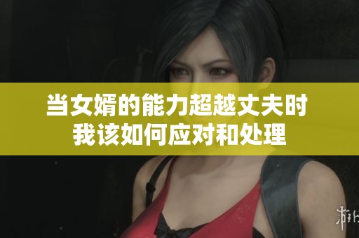当女婿的能力超越丈夫时 我该如何应对和处理