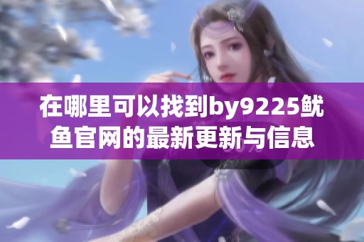 在哪里可以找到by9225鱿鱼官网的最新更新与信息