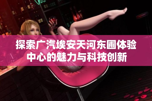 探索广汽埃安天河东圃体验中心的魅力与科技创新
