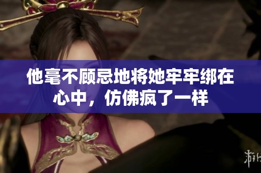 他毫不顾忌地将她牢牢绑在心中，仿佛疯了一样